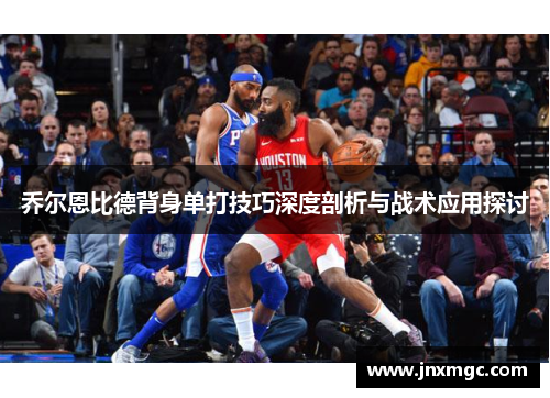 乔尔恩比德背身单打技巧深度剖析与战术应用探讨