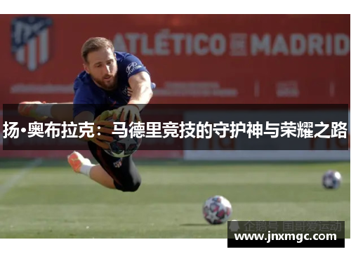 扬·奥布拉克：马德里竞技的守护神与荣耀之路