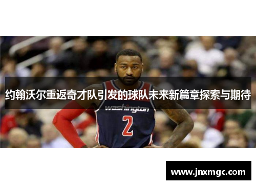 约翰沃尔重返奇才队引发的球队未来新篇章探索与期待