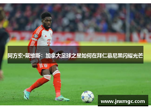 阿方索·戴维斯：加拿大足球之星如何在拜仁慕尼黑闪耀光芒