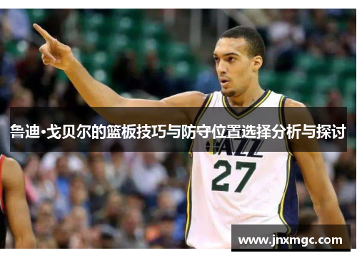 鲁迪·戈贝尔的篮板技巧与防守位置选择分析与探讨