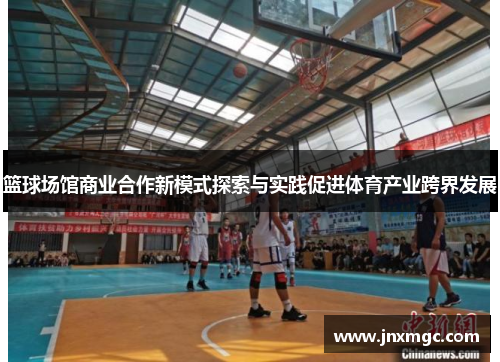 篮球场馆商业合作新模式探索与实践促进体育产业跨界发展