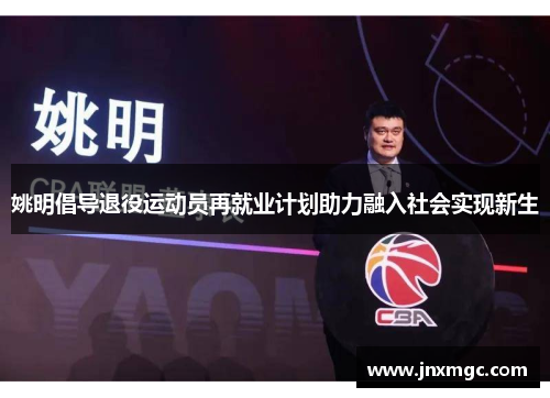 姚明倡导退役运动员再就业计划助力融入社会实现新生