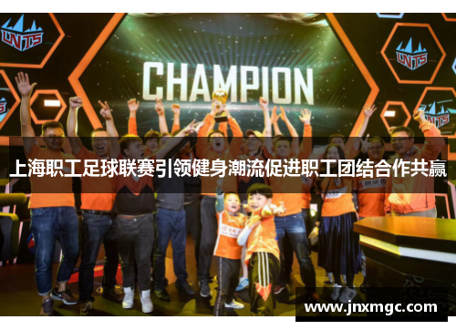 上海职工足球联赛引领健身潮流促进职工团结合作共赢