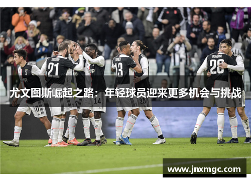 尤文图斯崛起之路：年轻球员迎来更多机会与挑战