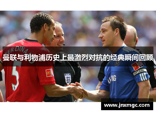 曼联与利物浦历史上最激烈对抗的经典瞬间回顾