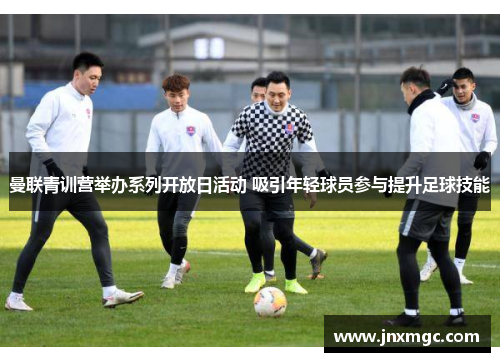 曼联青训营举办系列开放日活动 吸引年轻球员参与提升足球技能