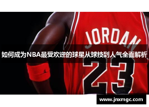 如何成为NBA最受欢迎的球星从球技到人气全面解析