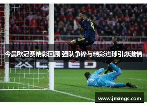 今晨欧冠赛精彩回顾 强队争锋与精彩进球引爆激情