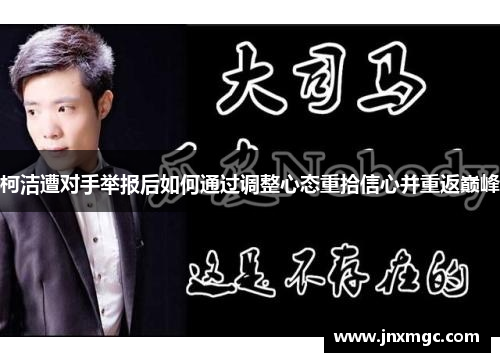柯洁遭对手举报后如何通过调整心态重拾信心并重返巅峰