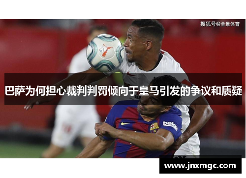 巴萨为何担心裁判判罚倾向于皇马引发的争议和质疑