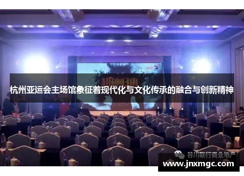 杭州亚运会主场馆象征着现代化与文化传承的融合与创新精神
