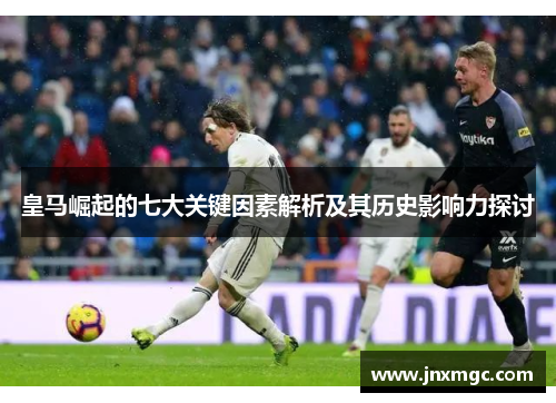 皇马崛起的七大关键因素解析及其历史影响力探讨