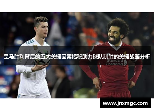 皇马胜利背后的五大关键因素揭秘助力球队制胜的关键战略分析