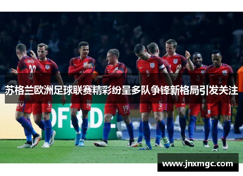 苏格兰欧洲足球联赛精彩纷呈多队争锋新格局引发关注