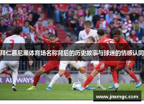 拜仁慕尼黑体育场名称背后的历史故事与球迷的情感认同