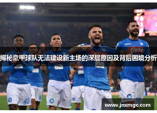 揭秘意甲球队无法建设新主场的深层原因及背后困境分析