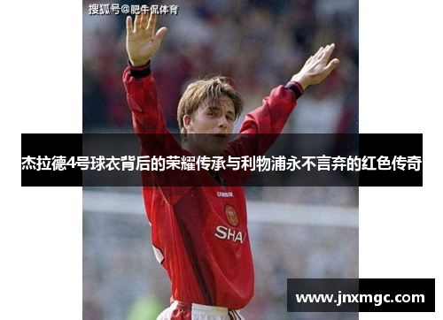 杰拉德4号球衣背后的荣耀传承与利物浦永不言弃的红色传奇 杰拉德4号球衣背后的荣耀传承与利物浦永不言弃的红色传奇
