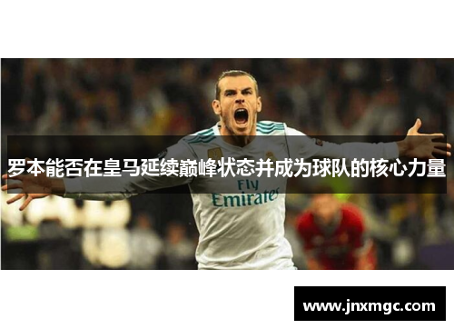 罗本能否在皇马延续巅峰状态并成为球队的核心力量