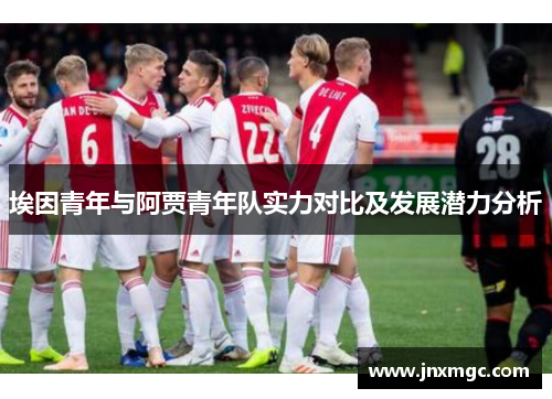 埃因青年与阿贾青年队实力对比及发展潜力分析 埃因青年与阿贾青年队实力对比及发展潜力分析