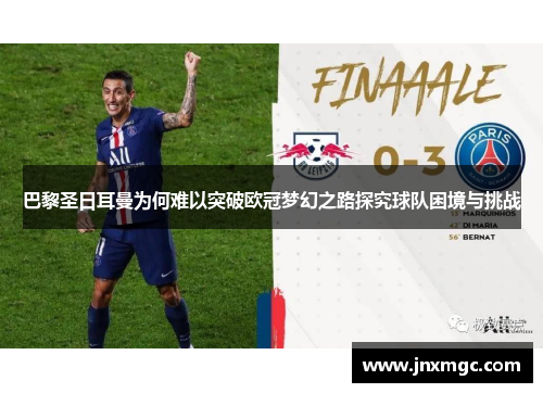 巴黎圣日耳曼为何难以突破欧冠梦幻之路探究球队困境与挑战 巴黎圣日耳曼为何难以突破欧冠梦幻之路探究球队困境与挑战