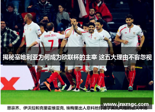 揭秘塞维利亚为何成为欧联杯的主宰 这五大理由不容忽视 揭秘塞维利亚为何成为欧联杯的主宰 这五大理由不容忽视