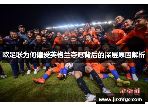 欧足联为何偏爱英格兰夺冠背后的深层原因解析 欧足联为何偏爱英格兰夺冠背后的深层原因解析
