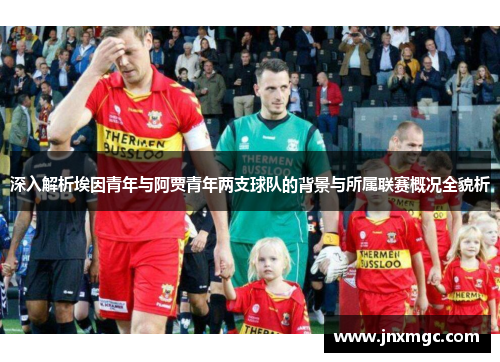 深入解析埃因青年与阿贾青年两支球队的背景与所属联赛概况全貌析 深入解析埃因青年与阿贾青年两支球队的背景与所属联赛概况全貌析