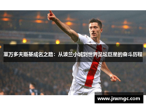 莱万多夫斯基成名之路：从波兰小城到世界足坛巨星的奋斗历程
