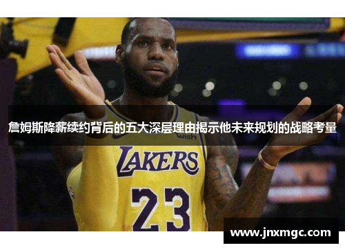 詹姆斯降薪续约背后的五大深层理由揭示他未来规划的战略考量