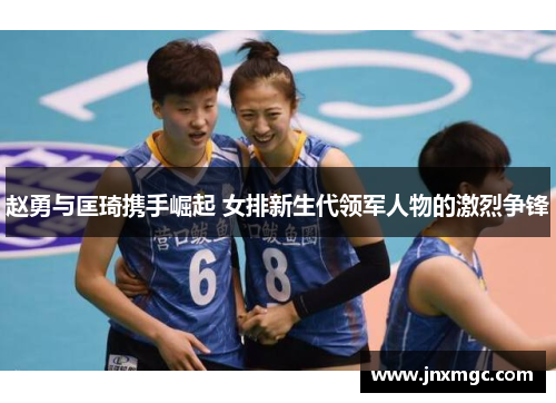 赵勇与匡琦携手崛起 女排新生代领军人物的激烈争锋 赵勇与匡琦携手崛起 女排新生代领军人物的激烈争锋