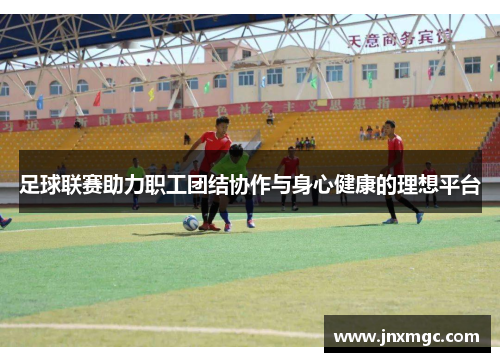 足球联赛助力职工团结协作与身心健康的理想平台 足球联赛助力职工团结协作与身心健康的理想平台
