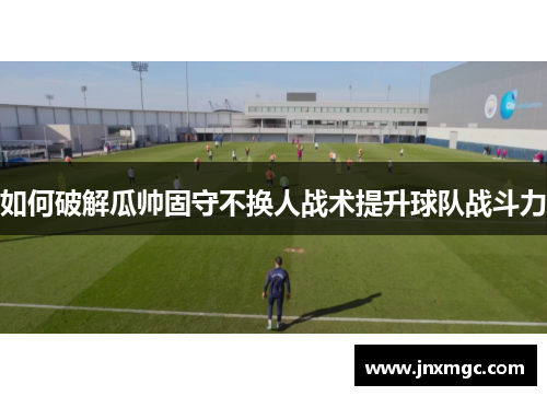 如何破解瓜帅固守不换人战术提升球队战斗力 如何破解瓜帅固守不换人战术提升球队战斗力