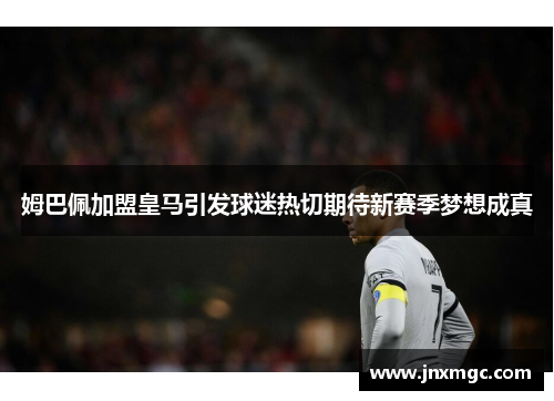姆巴佩加盟皇马引发球迷热切期待新赛季梦想成真