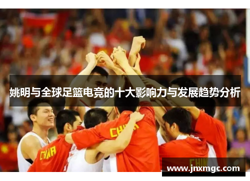姚明与全球足篮电竞的十大影响力与发展趋势分析 姚明与全球足篮电竞的十大影响力与发展趋势分析