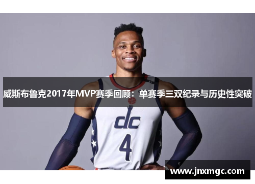 威斯布鲁克2017年MVP赛季回顾：单赛季三双纪录与历史性突破