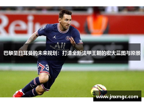巴黎圣日耳曼的未来规划:打造全新法甲王朝的宏大蓝图与愿景 巴黎圣日耳曼的未来规划:打造全新法甲王朝的宏大蓝图与愿景