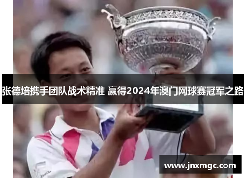 张德培携手团队战术精准 赢得2024年澳门网球赛冠军之路