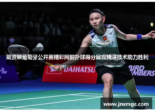 戴资颖葡萄牙公开赛精彩网前扑球得分展现精湛技术助力胜利