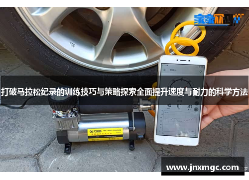 打破马拉松纪录的训练技巧与策略探索全面提升速度与耐力的科学方法 打破马拉松纪录的训练技巧与策略探索全面提升速度与耐力的科学方法