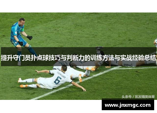 提升守门员扑点球技巧与判断力的训练方法与实战经验总结
