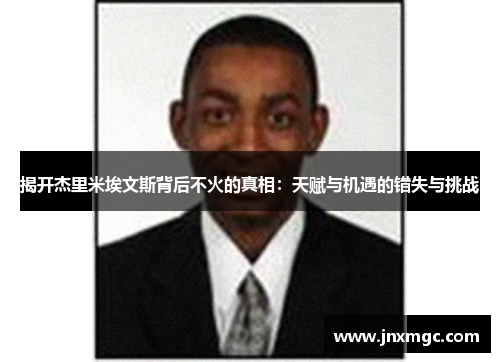 揭开杰里米埃文斯背后不火的真相:天赋与机遇的错失与挑战 揭开杰里米埃文斯背后不火的真相:天赋与机遇的错失与挑战