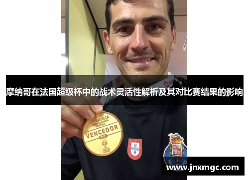 摩纳哥在法国超级杯中的战术灵活性解析及其对比赛结果的影响 摩纳哥在法国超级杯中的战术灵活性解析及其对比赛结果的影响