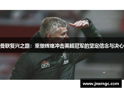 曼联复兴之路：重塑辉煌冲击英超冠军的坚定信念与决心