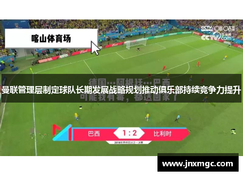曼联管理层制定球队长期发展战略规划推动俱乐部持续竞争力提升