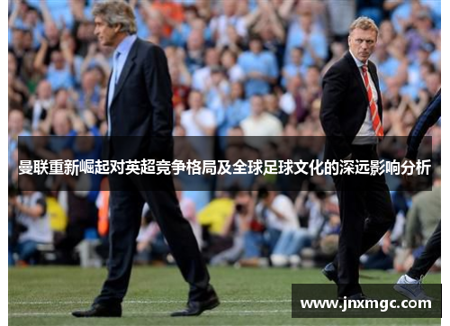 曼联重新崛起对英超竞争格局及全球足球文化的深远影响分析