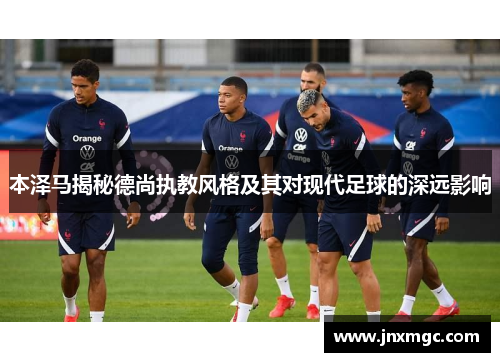 本泽马揭秘德尚执教风格及其对现代足球的深远影响