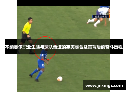 本纳赛尔职业生涯与球队奇迹的完美融合及其背后的奋斗历程