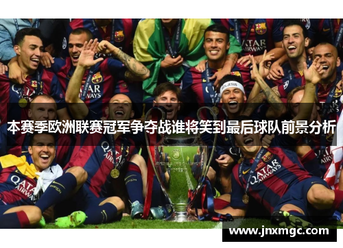 本赛季欧洲联赛冠军争夺战谁将笑到最后球队前景分析