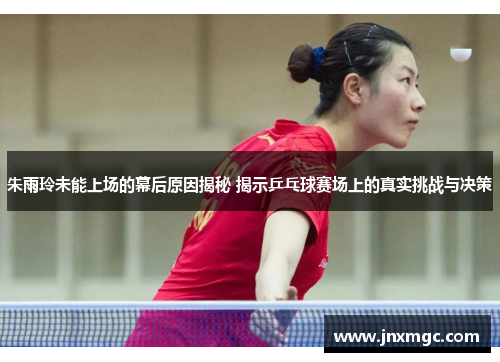 朱雨玲未能上场的幕后原因揭秘 揭示乒乓球赛场上的真实挑战与决策